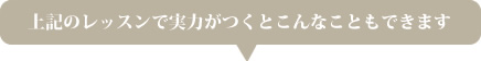 上記のレッスンで実力がつくとこんなこともできます