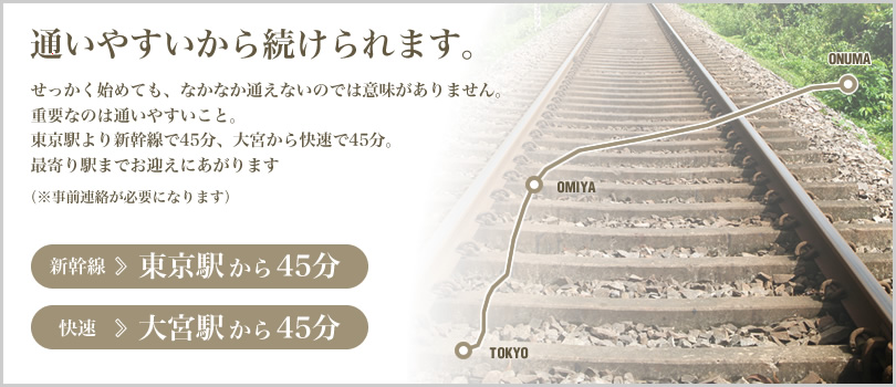 通いやすいから続けられます。せっかく始めても、なかなか通えないのでは意味がありません。重要なのは通いやすいこと。東京駅より新幹線で45分、大宮から快速で45分。最寄り駅までお迎えにあがります（※事前連絡が必要になります）